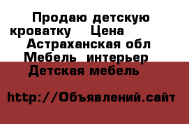 Продаю детскую кроватку. › Цена ­ 1 700 - Астраханская обл. Мебель, интерьер » Детская мебель   